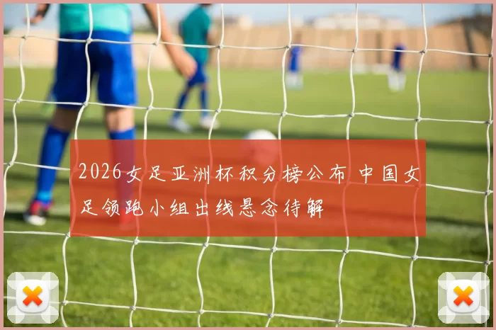 2026女足亚洲杯积分榜公布 中国女足领跑小组出线悬念待解