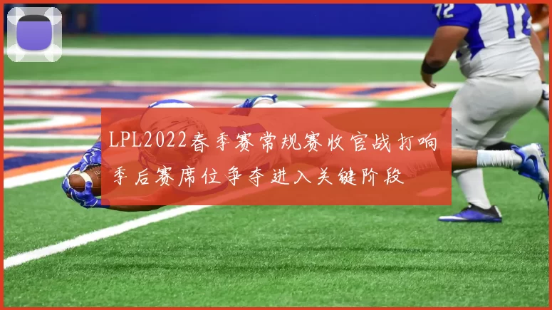 LPL2022春季赛常规赛收官战打响 季后赛席位争夺进入关键阶段