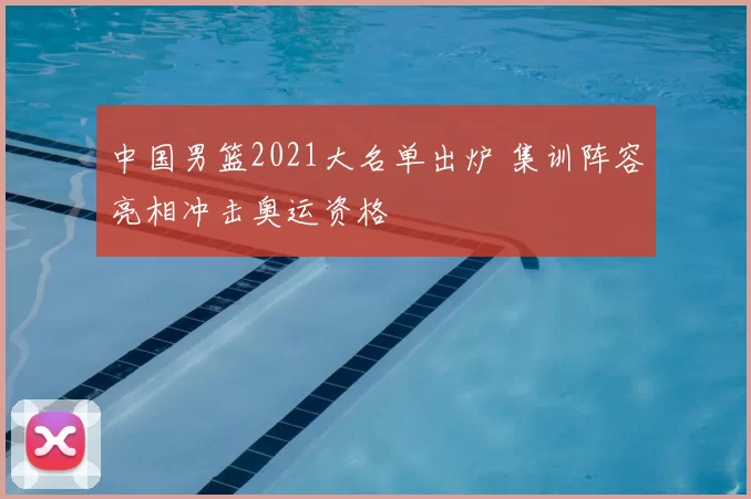 中国男篮2021大名单出炉 集训阵容亮相冲击奥运资格