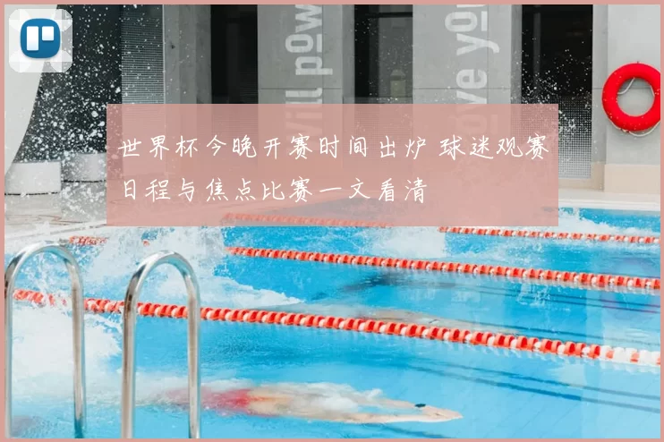 世界杯今晚开赛时间出炉 球迷观赛日程与焦点比赛一文看清
