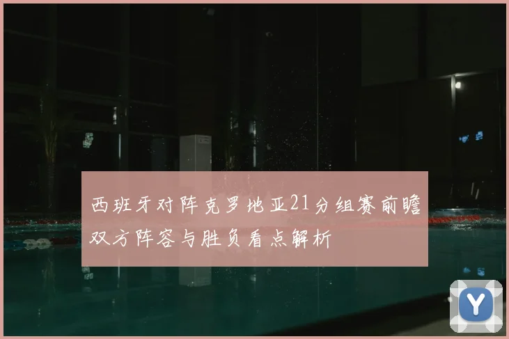 西班牙对阵克罗地亚21分组赛前瞻双方阵容与胜负看点解析