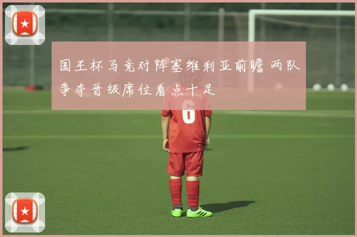 国王杯马竞对阵塞维利亚前瞻 两队争夺晋级席位看点十足