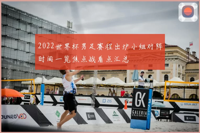 2022世界杯男足赛程出炉小组对阵时间一览焦点战看点汇总