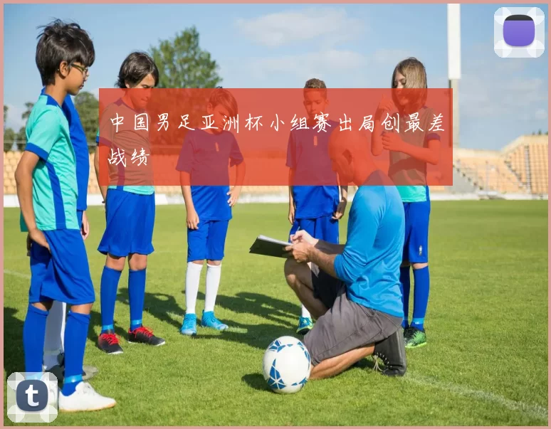 中国男足亚洲杯小组赛出局创最差战绩
