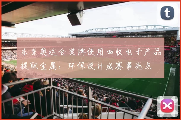 东京奥运会奖牌使用回收电子产品提取金属，环保设计成赛事亮点