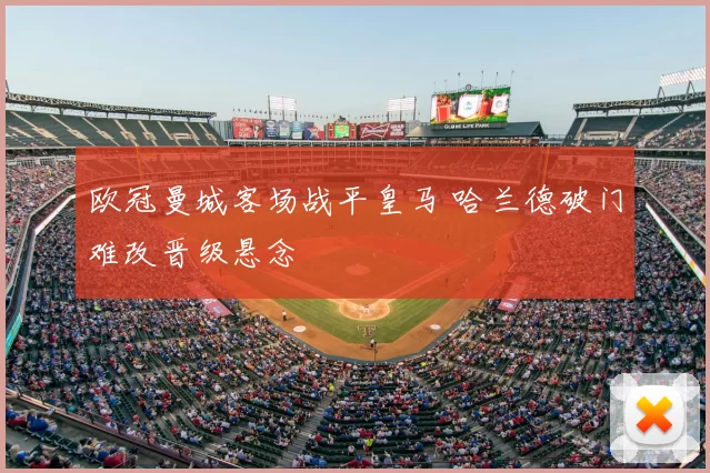欧冠曼城客场战平皇马 哈兰德破门难改晋级悬念