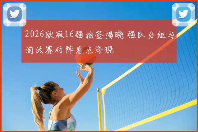 2026欧冠16强抽签揭晓 强队分组与淘汰赛对阵看点浮现