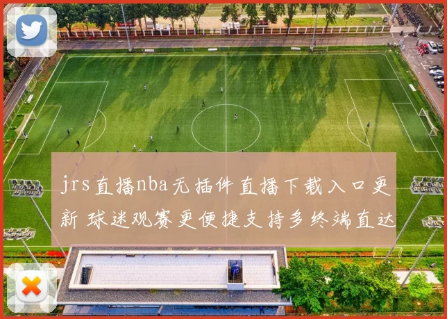 jrs直播nba无插件直播下载入口更新 球迷观赛更便捷支持多终端直达直播页