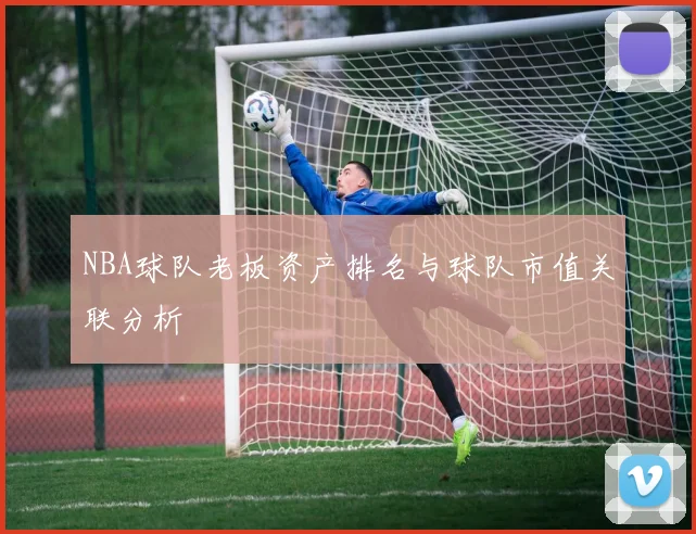 NBA球队老板资产排名与球队市值关联分析