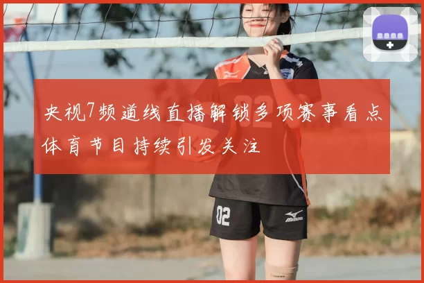 央视7频道线直播解锁多项赛事看点体育节目持续引发关注