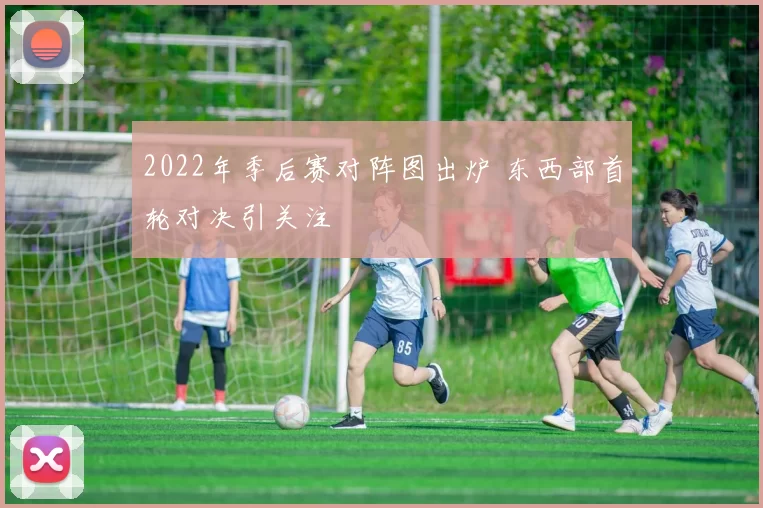 2022年季后赛对阵图出炉 东西部首轮对决引关注