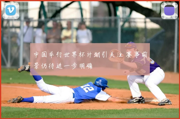中国举行世界杯计划引关注 赛事前景仍待进一步明确