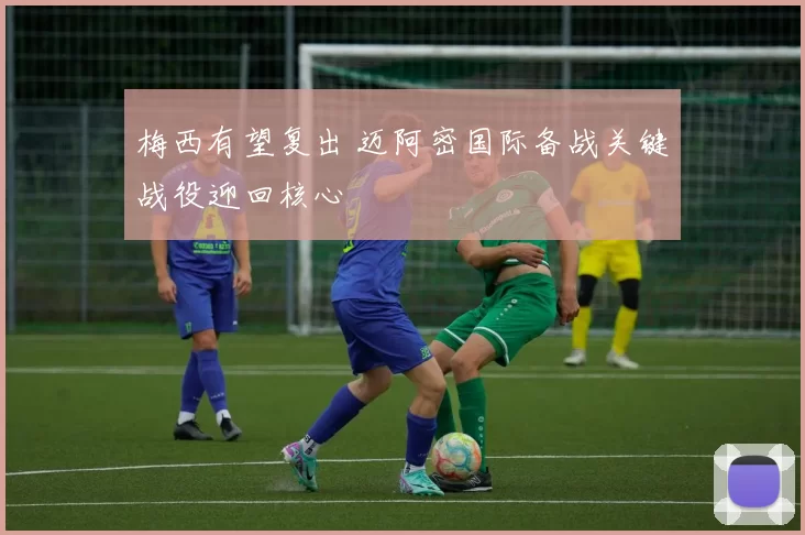 梅西有望复出 迈阿密国际备战关键战役迎回核心