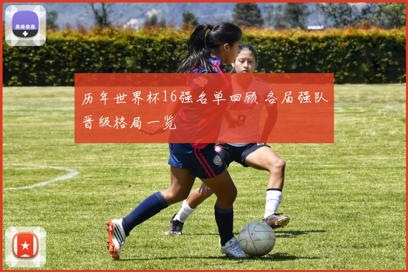 历年世界杯16强名单回顾 各届强队晋级格局一览