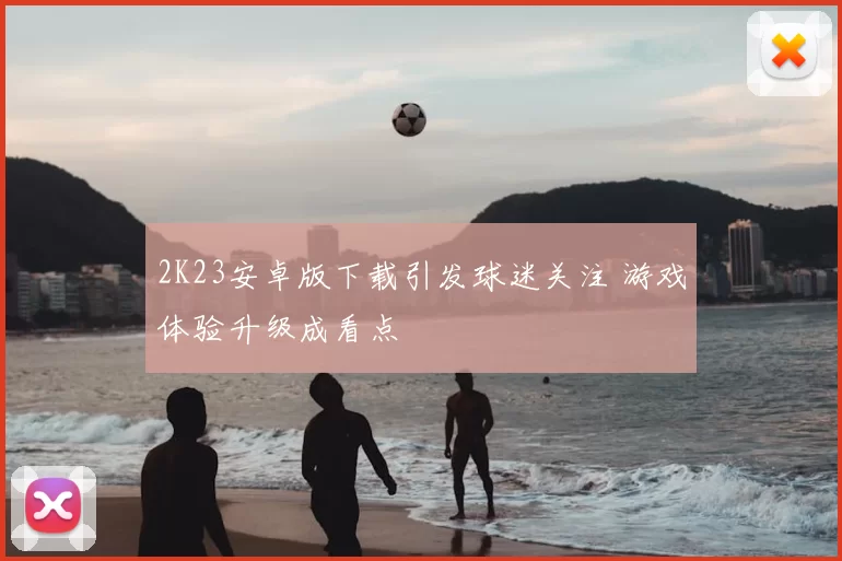 2K23安卓版下载引发球迷关注 游戏体验升级成看点