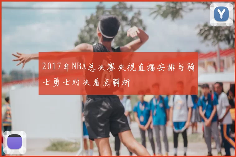 2017年NBA总决赛央视直播安排与骑士勇士对决看点解析