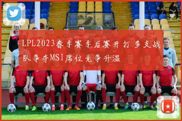 LPL2023春季赛季后赛开打 多支战队争夺MSI席位竞争升温