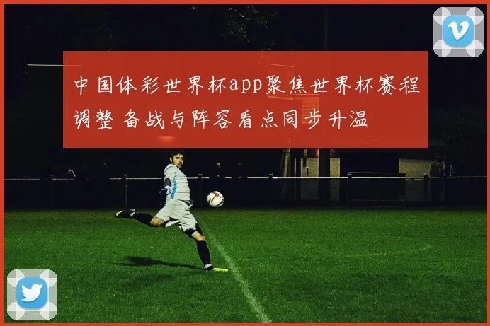 中国体彩世界杯app聚焦世界杯赛程调整 备战与阵容看点同步升温