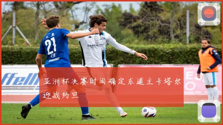 亚洲杯决赛时间确定东道主卡塔尔迎战约旦