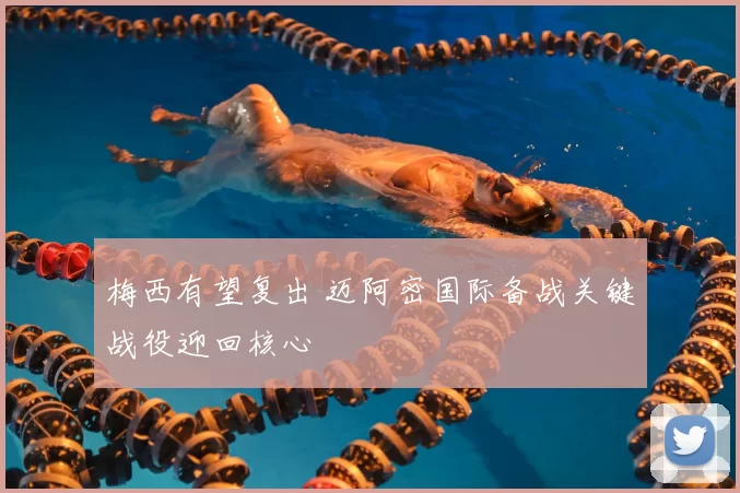 梅西有望复出 迈阿密国际备战关键战役迎回核心