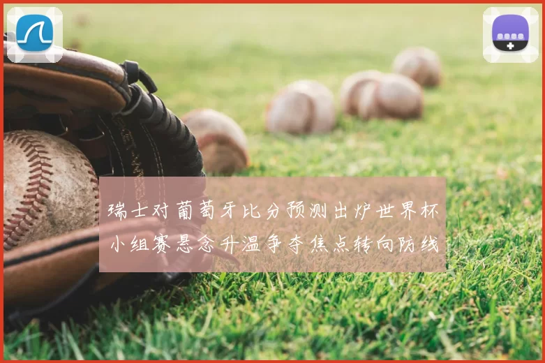 瑞士对葡萄牙比分预测出炉世界杯小组赛悬念升温争夺焦点转向防线表现