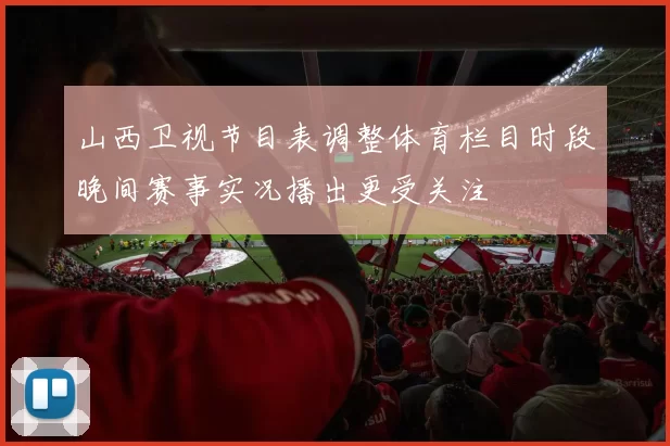 山西卫视节目表调整体育栏目时段晚间赛事实况播出更受关注