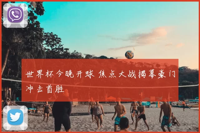 世界杯今晚开球 焦点大战揭幕豪门冲击首胜