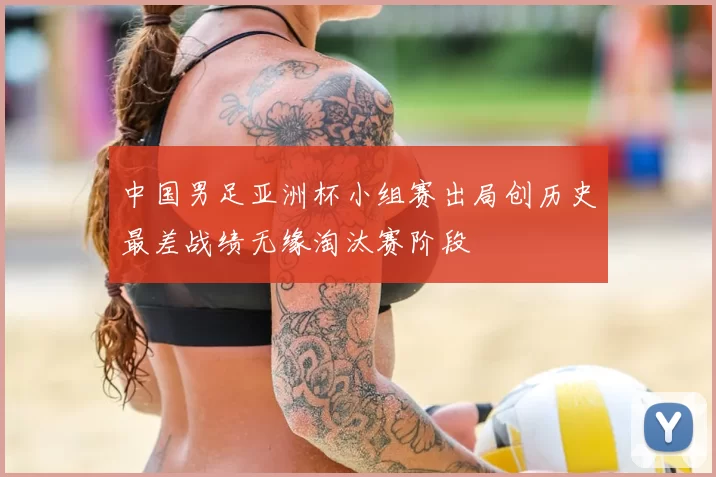 中国男足亚洲杯小组赛出局创历史最差战绩无缘淘汰赛阶段
