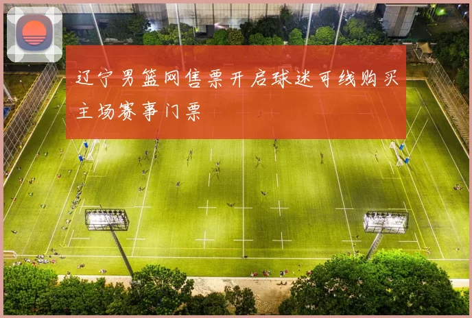 辽宁男篮网售票开启球迷可线购买主场赛事门票