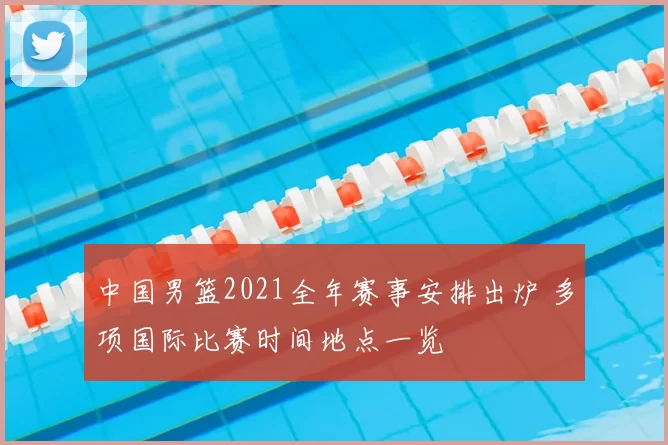 中国男篮2021全年赛事安排出炉 多项国际比赛时间地点一览