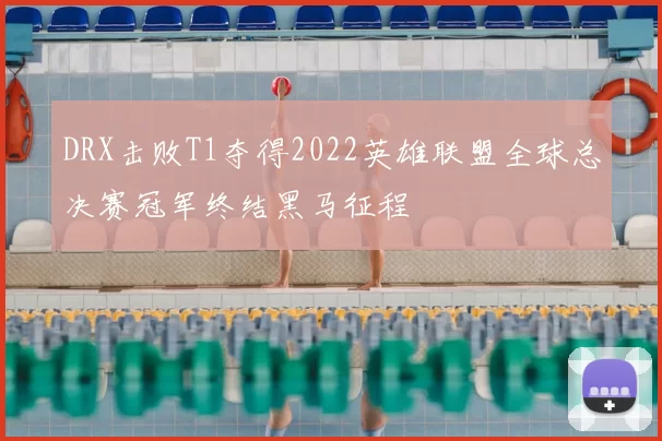 DRX击败T1夺得2022英雄联盟全球总决赛冠军终结黑马征程