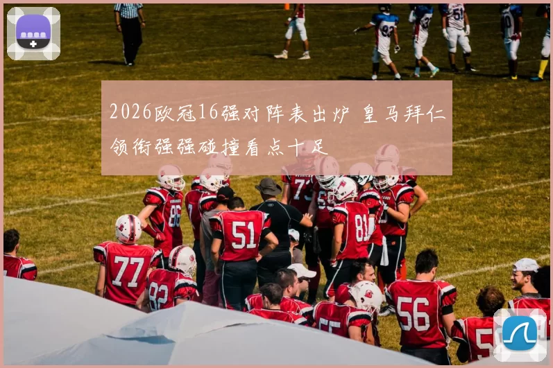 2026欧冠16强对阵表出炉 皇马拜仁领衔强强碰撞看点十足