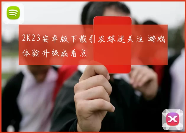 2K23安卓版下载引发球迷关注 游戏体验升级成看点