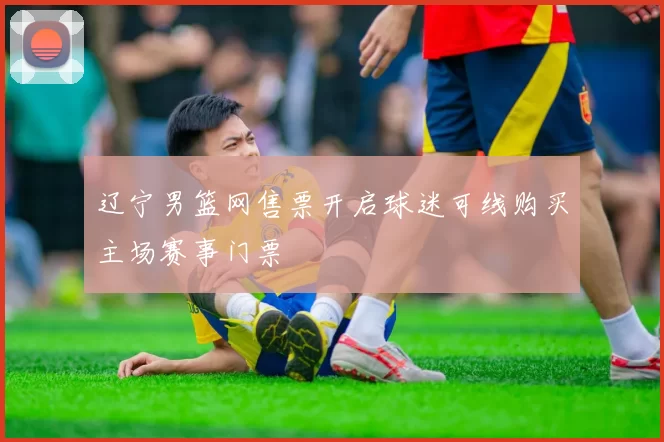 辽宁男篮网售票开启球迷可线购买主场赛事门票