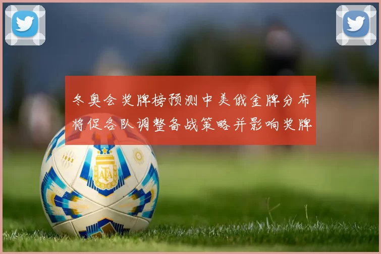 冬奥会奖牌榜预测中美俄金牌分布将促各队调整备战策略并影响奖牌排名