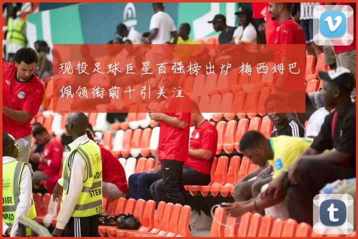 现役足球巨星百强榜出炉 梅西姆巴佩领衔前十引关注