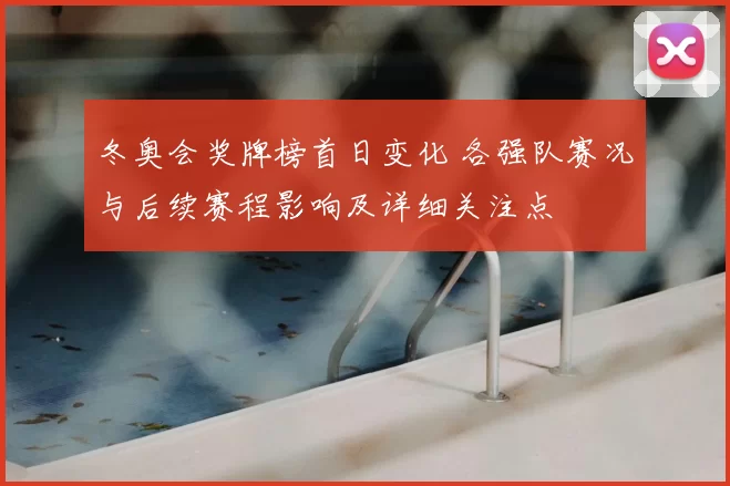 冬奥会奖牌榜首日变化 各强队赛况与后续赛程影响及详细关注点