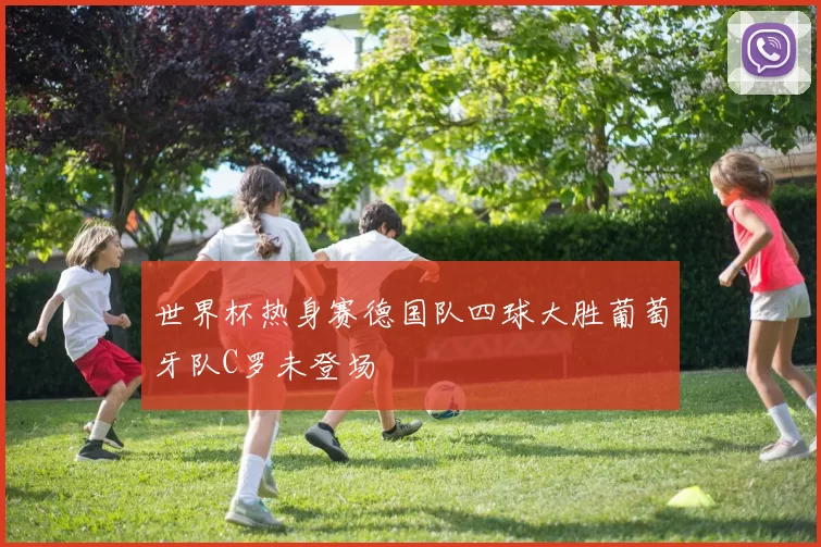 世界杯热身赛德国队四球大胜葡萄牙队C罗未登场