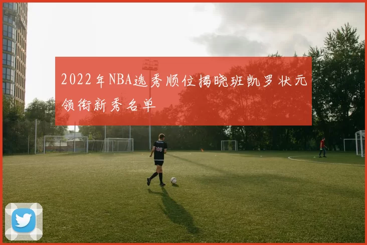 2022年NBA选秀顺位揭晓班凯罗状元领衔新秀名单