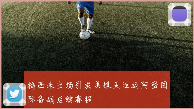 梅西未出场引发美媒关注迈阿密国际备战后续赛程