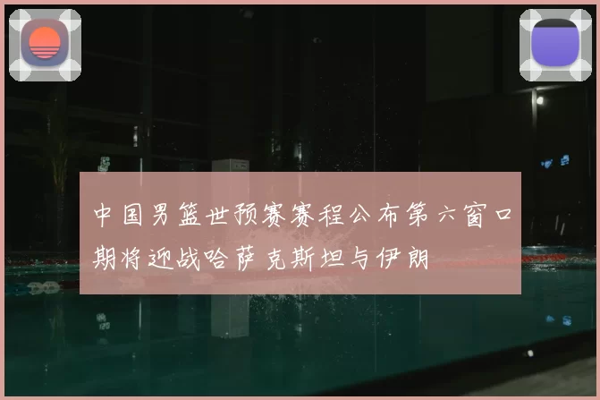 中国男篮世预赛赛程公布第六窗口期将迎战哈萨克斯坦与伊朗