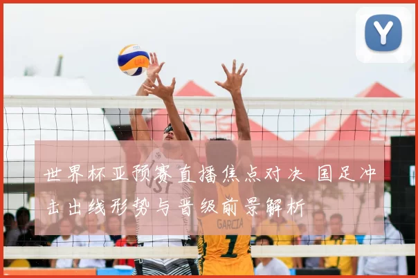 世界杯亚预赛直播焦点对决 国足冲击出线形势与晋级前景解析
