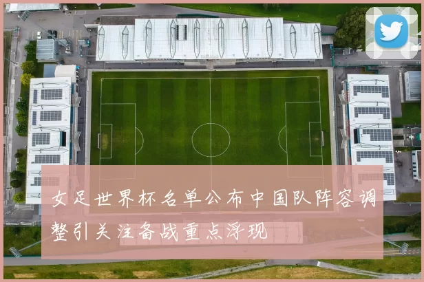 女足世界杯名单公布中国队阵容调整引关注备战重点浮现