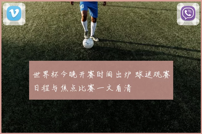 世界杯今晚开赛时间出炉 球迷观赛日程与焦点比赛一文看清