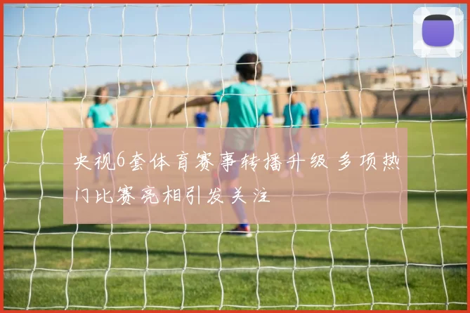 央视6套体育赛事转播升级 多项热门比赛亮相引发关注