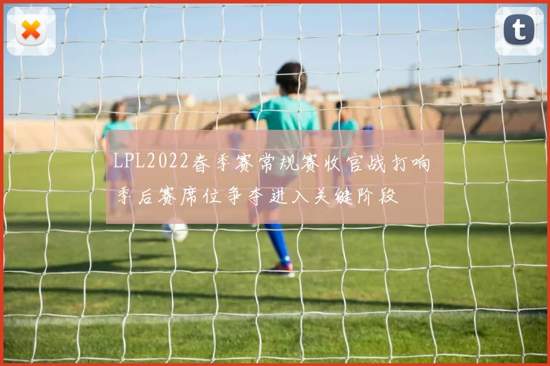 LPL2022春季赛常规赛收官战打响 季后赛席位争夺进入关键阶段