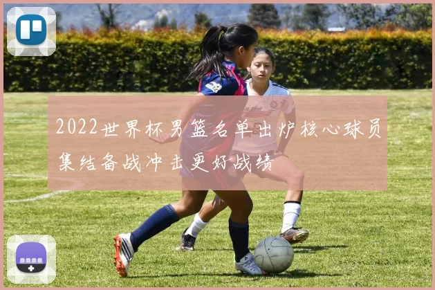 2022世界杯男篮名单出炉核心球员集结备战冲击更好战绩