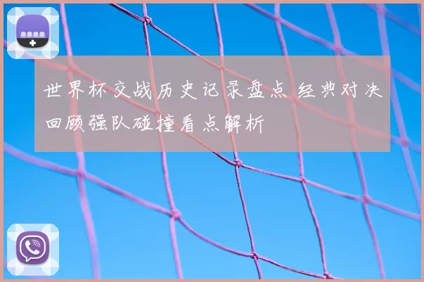 世界杯交战历史记录盘点 经典对决回顾强队碰撞看点解析