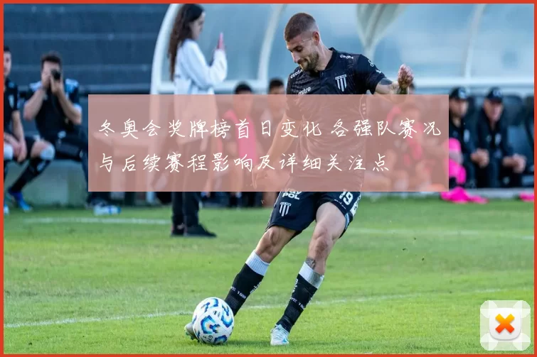 冬奥会奖牌榜首日变化 各强队赛况与后续赛程影响及详细关注点