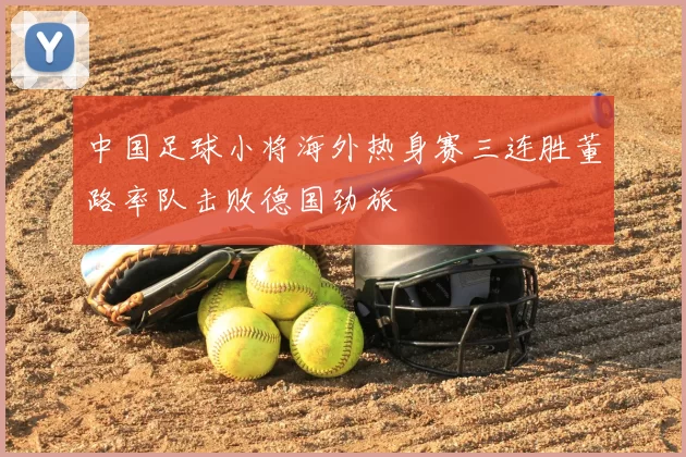 中国足球小将海外热身赛三连胜董路率队击败德国劲旅